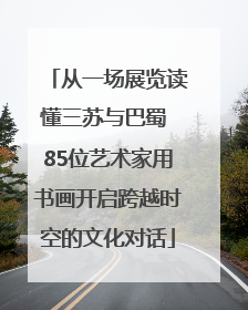 从一场展览读懂三苏与巴蜀 85位艺术家用书画开启跨越时空的文化对话